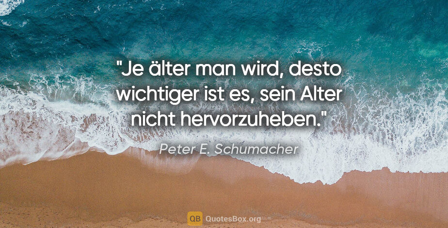 Peter E. Schumacher Zitat: "Je älter man wird, desto wichtiger ist es, sein Alter nicht..."