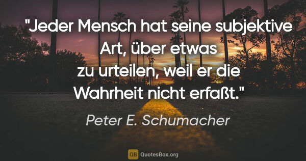 Peter E. Schumacher Zitat: "Jeder Mensch hat seine subjektive Art, über etwas zu urteilen,..."