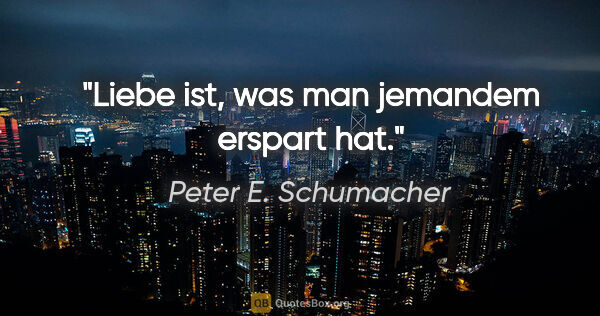 Peter E. Schumacher Zitat: "Liebe ist, was man jemandem erspart hat."