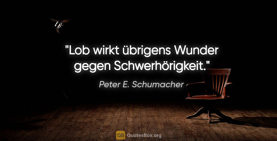 Peter E. Schumacher Zitat: "Lob wirkt übrigens Wunder gegen Schwerhörigkeit."