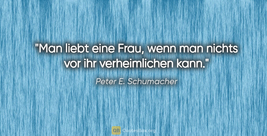 Peter E. Schumacher Zitat: "Man liebt eine Frau, wenn man nichts vor ihr verheimlichen kann."