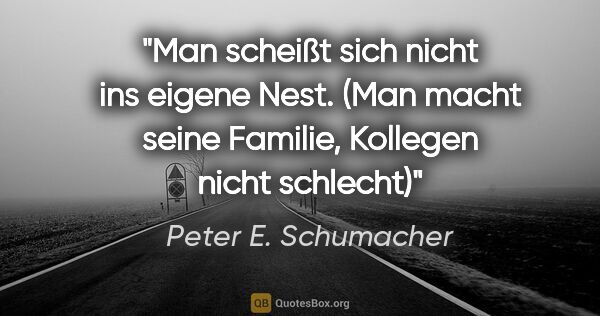 Peter E. Schumacher Zitat: "Man scheißt sich nicht ins eigene Nest.

(Man macht seine..."