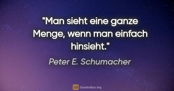 Peter E. Schumacher Zitat: "Man sieht eine ganze Menge, wenn man einfach hinsieht."