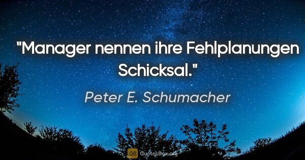 Peter E. Schumacher Zitat: "Manager nennen ihre Fehlplanungen Schicksal."