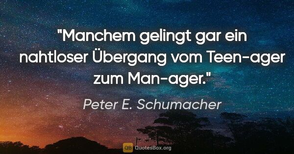 Peter E. Schumacher Zitat: "Manchem gelingt gar ein nahtloser Übergang vom Teen-ager zum..."