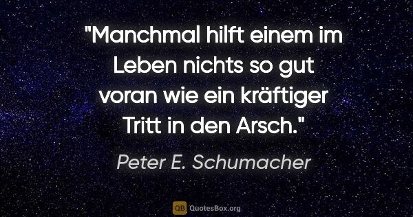 Peter E. Schumacher Zitat: "Manchmal hilft einem im Leben nichts so gut voran wie ein..."