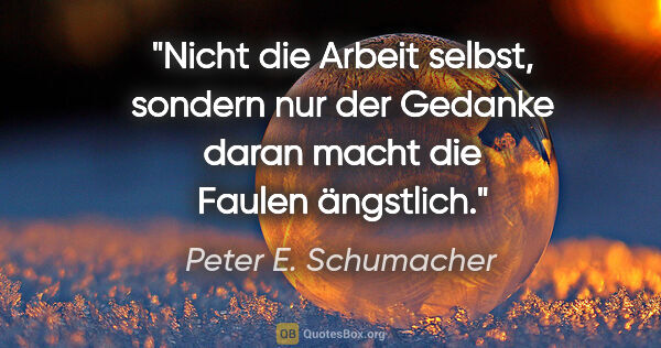 Peter E. Schumacher Zitat: "Nicht die Arbeit selbst, sondern nur der Gedanke daran macht..."