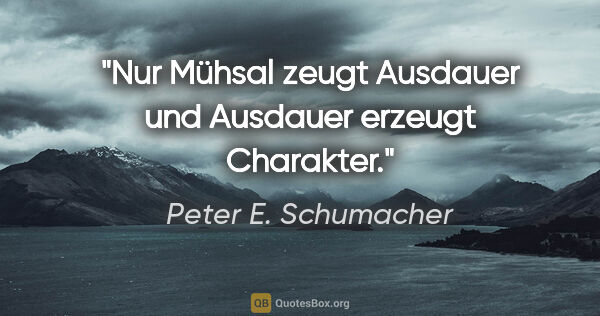 Peter E. Schumacher Zitat: "Nur Mühsal zeugt Ausdauer und Ausdauer erzeugt Charakter."