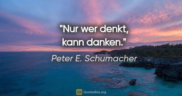 Peter E. Schumacher Zitat: "Nur wer denkt, kann danken."