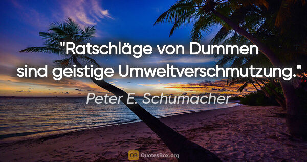 Peter E. Schumacher Zitat: "Ratschläge von Dummen sind geistige Umweltverschmutzung."