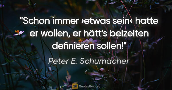 Peter E. Schumacher Zitat: "Schon immer ›etwas sein‹ hatte er wollen,
er hätt's beizeiten..."