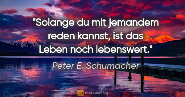 Peter E. Schumacher Zitat: "Solange du mit jemandem reden kannst,
ist das Leben noch..."