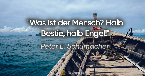Peter E. Schumacher Zitat: "Was ist der Mensch? Halb Bestie, halb Engel!"