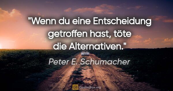 Peter E. Schumacher Zitat: "Wenn du eine Entscheidung getroffen hast, töte die Alternativen."