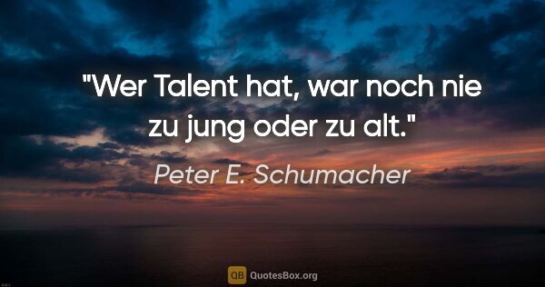 Peter E. Schumacher Zitat: "Wer Talent hat, war noch nie zu jung oder zu alt."