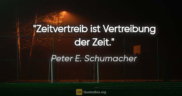 Peter E. Schumacher Zitat: "Zeitvertreib ist Vertreibung der Zeit."