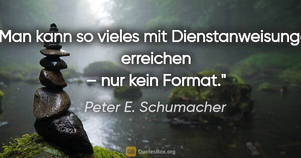 Peter E. Schumacher Zitat: "Man kann so vieles mit Dienstanweisungen erreichen – nur kein..."