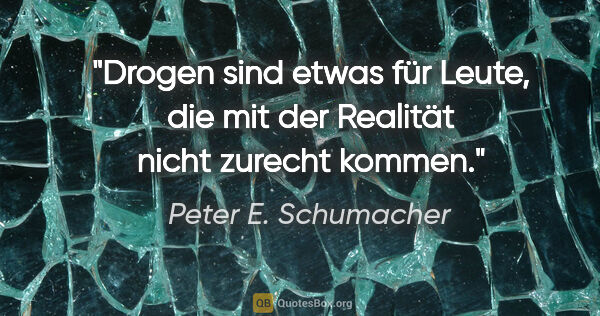 Peter E. Schumacher Zitat: "Drogen sind etwas für Leute, die mit der Realität nicht..."