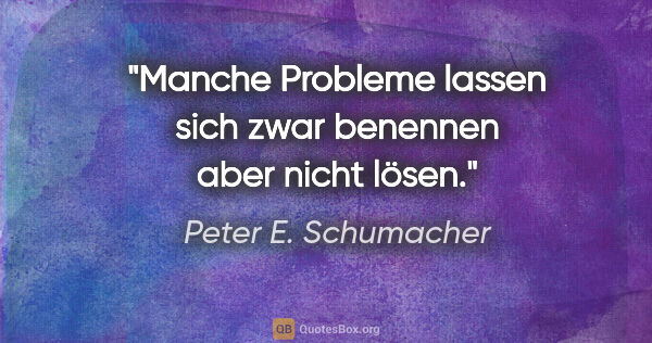 Peter E. Schumacher Zitat: "Manche Probleme lassen sich zwar benennen aber nicht lösen."