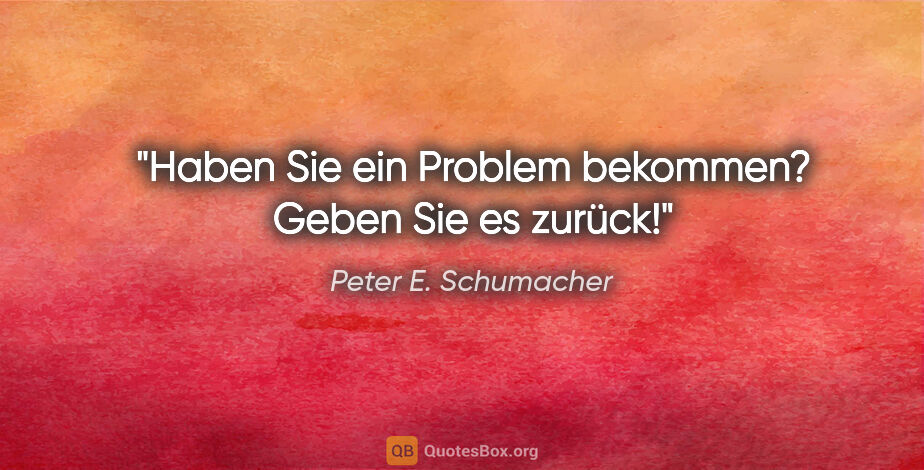 Peter E. Schumacher Zitat: "Haben Sie ein Problem bekommen?

Geben Sie es zurück!"