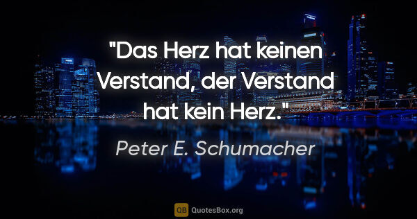 Peter E. Schumacher Zitat: "Das Herz hat keinen Verstand, der Verstand hat kein Herz."