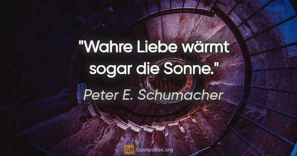 Peter E. Schumacher Zitat: "Wahre Liebe wärmt sogar die Sonne."