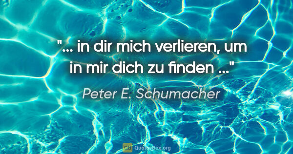 Peter E. Schumacher Zitat: "... in dir mich verlieren, um in mir dich zu finden ..."