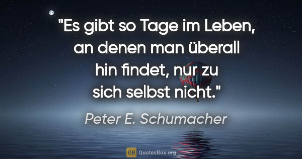 Peter E. Schumacher Zitat: "Es gibt so Tage im Leben, an denen man überall hin findet, nur..."