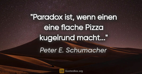Peter E. Schumacher Zitat: "Paradox ist, wenn einen eine flache Pizza kugelrund macht..."