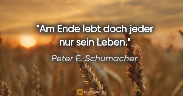 Peter E. Schumacher Zitat: "Am Ende lebt doch jeder nur sein Leben."