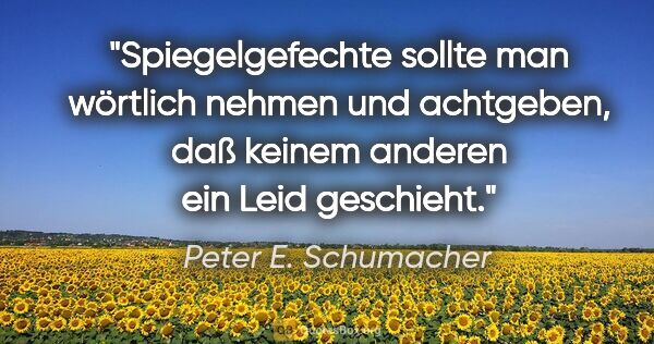 Peter E. Schumacher Zitat: "Spiegelgefechte sollte man wörtlich nehmen und achtgeben, daß..."