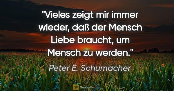 Peter E. Schumacher Zitat: "Vieles zeigt mir immer wieder, daß der Mensch Liebe braucht,..."