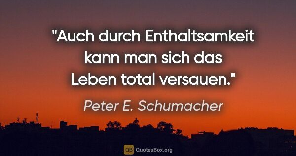 Peter E. Schumacher Zitat: "Auch durch Enthaltsamkeit kann man sich das Leben total versauen."