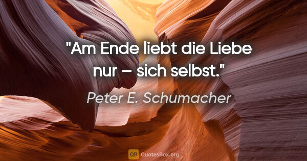 Peter E. Schumacher Zitat: "Am Ende liebt die Liebe nur – sich selbst."