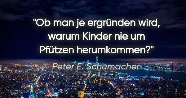 Peter E. Schumacher Zitat: "Ob man je ergründen wird, warum Kinder nie um Pfützen..."