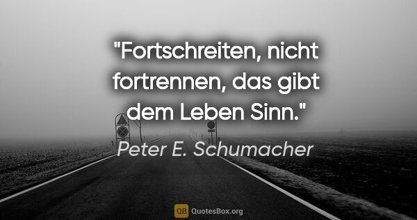 Peter E. Schumacher Zitat: "Fortschreiten, nicht fortrennen, das gibt dem Leben Sinn."