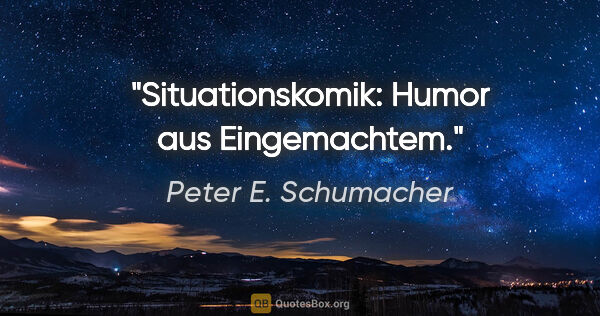 Peter E. Schumacher Zitat: "Situationskomik: Humor aus Eingemachtem."