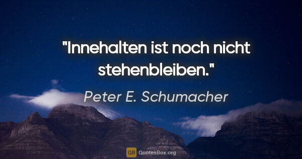 Peter E. Schumacher Zitat: "Innehalten ist noch nicht stehenbleiben."