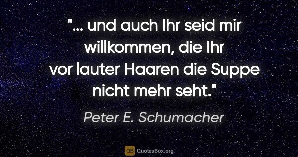 Peter E. Schumacher Zitat: " und auch Ihr seid mir willkommen, die Ihr vor lauter Haaren..."