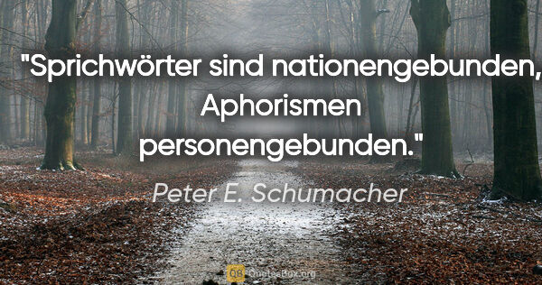 Peter E. Schumacher Zitat: "Sprichwörter sind nationengebunden,

Aphorismen personengebunden."