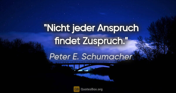Peter E. Schumacher Zitat: "Nicht jeder Anspruch findet Zuspruch."