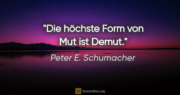 Peter E. Schumacher Zitat: "Die höchste Form von Mut ist Demut."