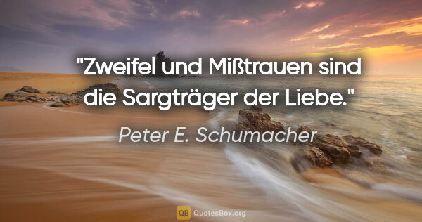 Peter E. Schumacher Zitat: "Zweifel und Mißtrauen sind die Sargträger der Liebe."