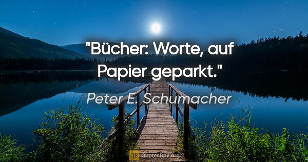 Peter E. Schumacher Zitat: "Bücher: Worte, auf Papier geparkt."