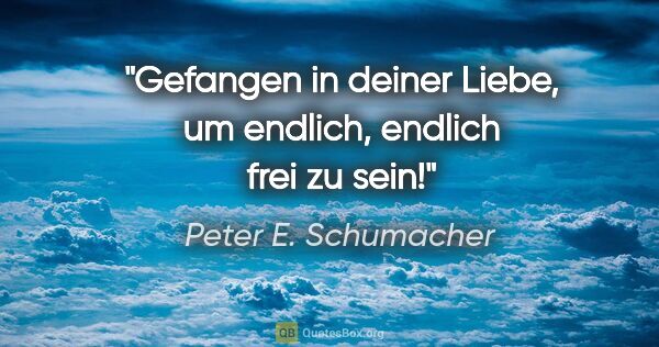 Peter E. Schumacher Zitat: "Gefangen in deiner Liebe,

um endlich, endlich frei zu sein!"