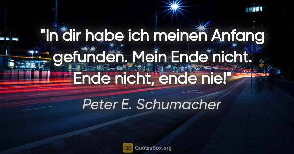 Peter E. Schumacher Zitat: "In dir habe ich meinen Anfang gefunden.

Mein Ende..."