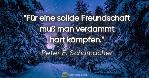 Peter E. Schumacher Zitat: "Für eine solide Freundschaft muß man verdammt hart kämpfen."