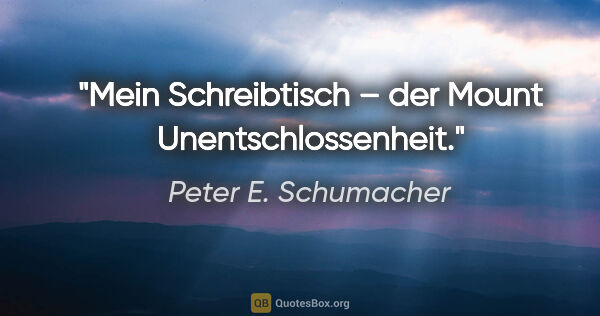 Peter E. Schumacher Zitat: "Mein Schreibtisch – der Mount Unentschlossenheit."