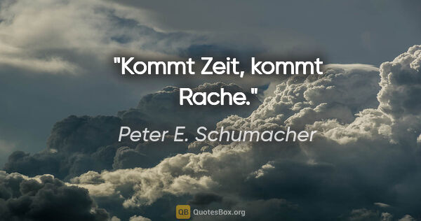 Peter E. Schumacher Zitat: "Kommt Zeit, kommt Rache."