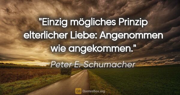Peter E. Schumacher Zitat: "Einzig mögliches Prinzip elterlicher Liebe:
Angenommen wie..."